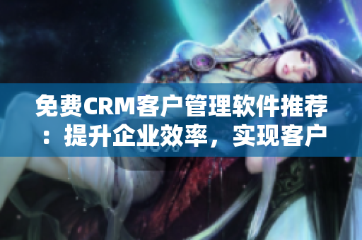 免费CRM客户管理软件推荐：提升企业效率，实现客户关系精准管理