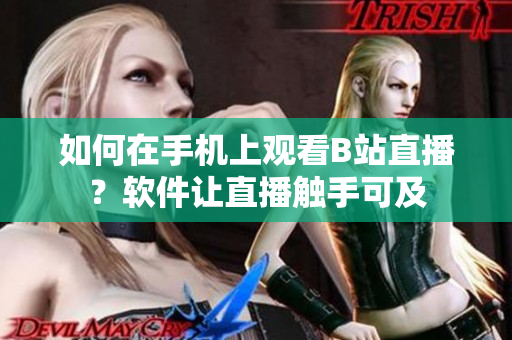 如何在手机上观看B站直播？软件让直播触手可及
