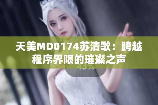 天美MD0174苏清歌：跨越程序界限的璀璨之声