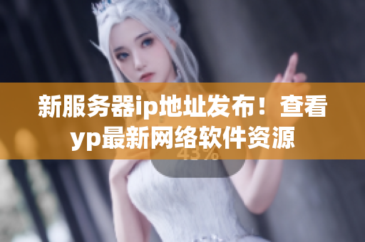 新服务器ip地址发布！查看yp最新网络软件资源