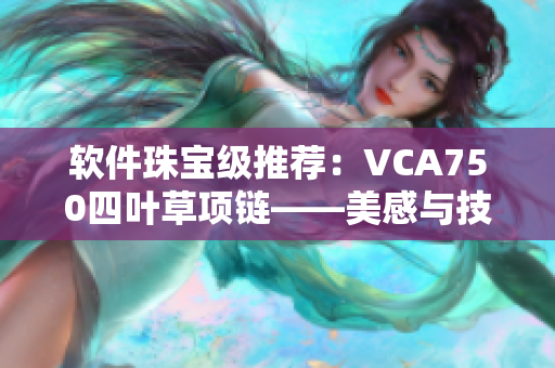 软件珠宝级推荐：VCA750四叶草项链——美感与技术的完美融合