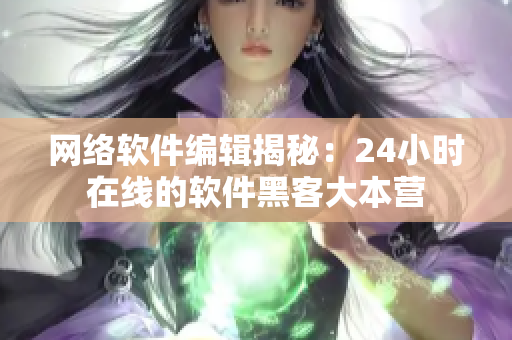 网络软件编辑揭秘：24小时在线的软件黑客大本营