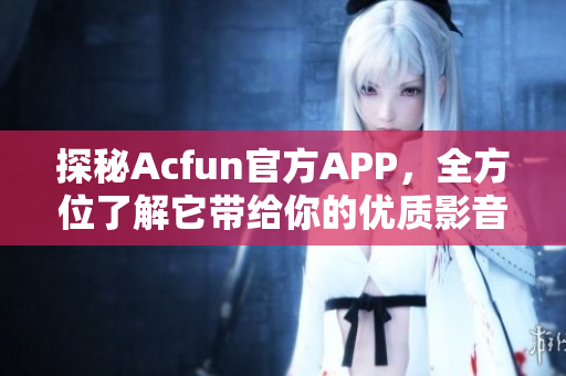 探秘Acfun官方APP，全方位了解它带给你的优质影音体验