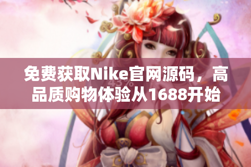 免费获取Nike官网源码，高品质购物体验从1688开始