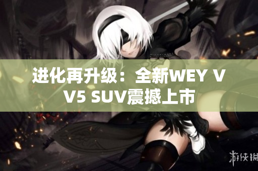 进化再升级：全新WEY VV5 SUV震撼上市