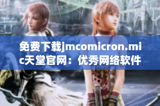 免费下载jmcomicron.mic天堂官网：优秀网络软件的不二选择