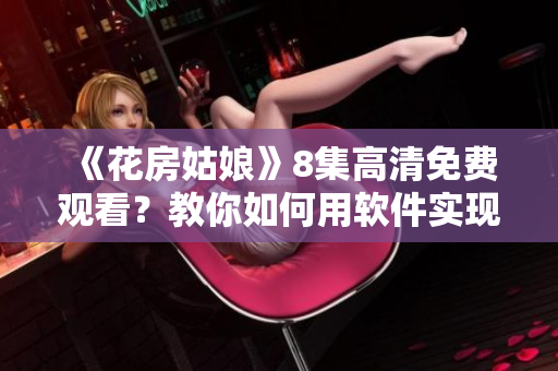 《花房姑娘》8集高清免费观看？教你如何用软件实现！