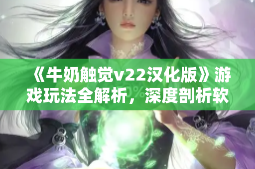 《牛奶触觉v22汉化版》游戏玩法全解析，深度剖析软件设计之美！