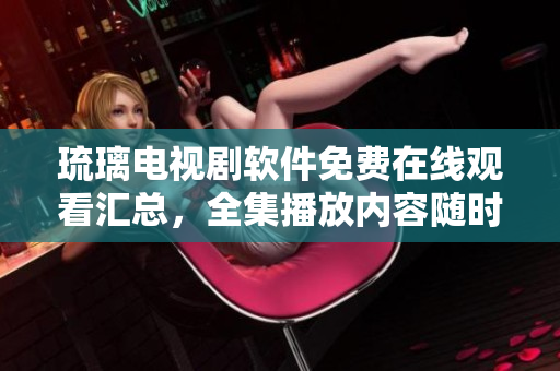 琉璃电视剧软件免费在线观看汇总，全集播放内容随时追剧