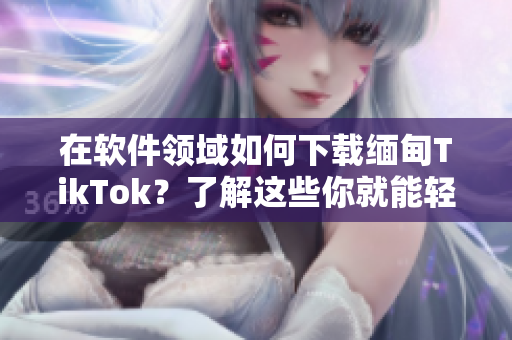 在软件领域如何下载缅甸TikTok？了解这些你就能轻松上手！