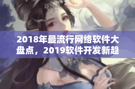 2018年最流行网络软件大盘点，2019软件开发新趋势预测！