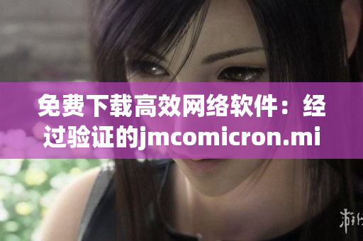 免费下载高效网络软件：经过验证的jmcomicron.mic天堂