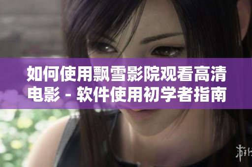 如何使用飘雪影院观看高清电影 - 软件使用初学者指南