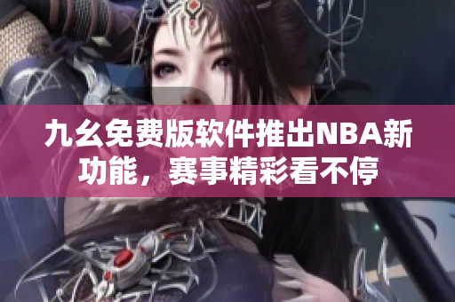 九幺免费版软件推出NBA新功能，赛事精彩看不停