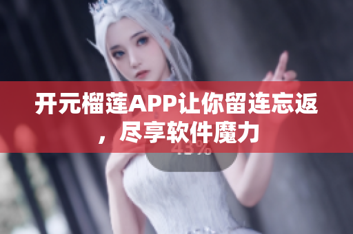 开元榴莲APP让你留连忘返，尽享软件魔力