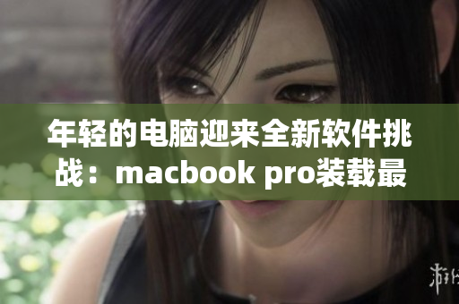 年轻的电脑迎来全新软件挑战：macbook pro装载最新应用程序