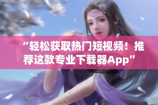 “轻松获取热门短视频！推荐这款专业下载器App”