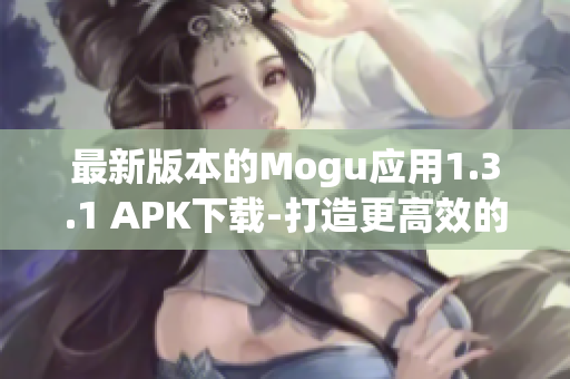 最新版本的Mogu应用1.3.1 APK下载-打造更高效的网络软件体验