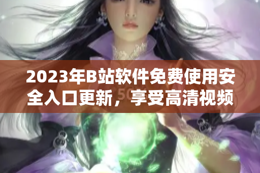 2023年B站软件免费使用安全入口更新，享受高清视频与互动社区福利