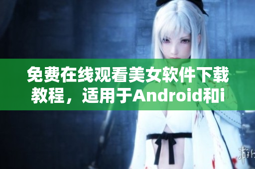 免费在线观看美女软件下载教程，适用于Android和iOS平台