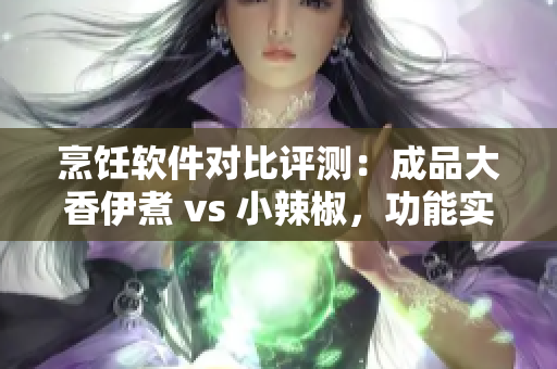 烹饪软件对比评测：成品大香伊煮 vs 小辣椒，功能实用性一一对比