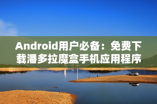Android用户必备：免费下载潘多拉魔盒手机应用程序