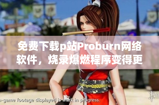 免费下载p站Proburn网络软件，烧录爆燃程序变得更加简单易用
