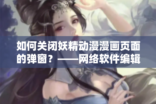 如何关闭妖精动漫漫画页面的弹窗？——网络软件编辑分享