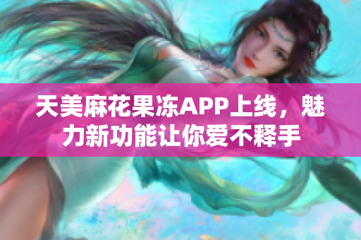 天美麻花果冻APP上线，魅力新功能让你爱不释手