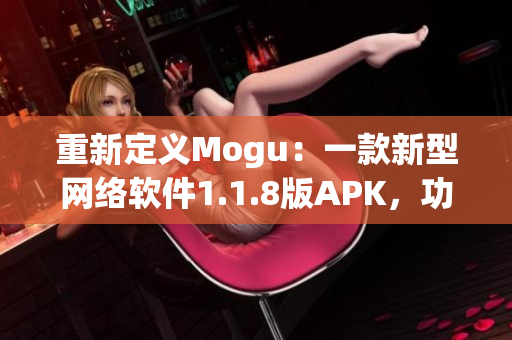 重新定义Mogu：一款新型网络软件1.1.8版APK，功能更强，体验更佳！