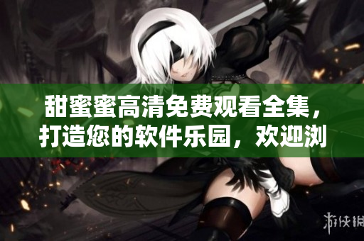 甜蜜蜜高清免费观看全集，打造您的软件乐园，欢迎浏览！