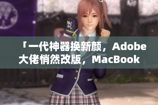 「一代神器换新颜，Adobe大佬悄然改版，MacBook Pro震撼登场！」