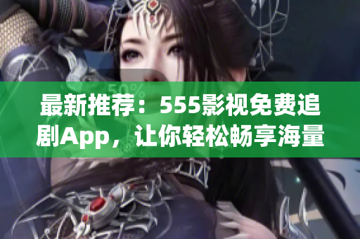 最新推荐：555影视免费追剧App，让你轻松畅享海量影视资源！