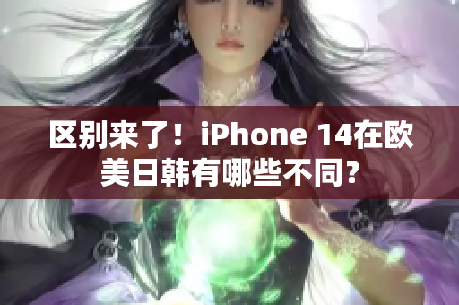 区别来了！iPhone 14在欧美日韩有哪些不同？