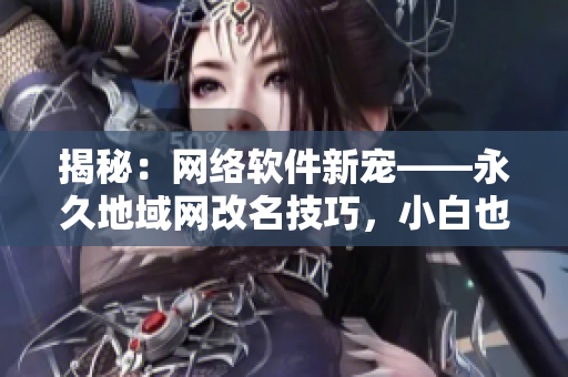揭秘：网络软件新宠——永久地域网改名技巧，小白也能操作