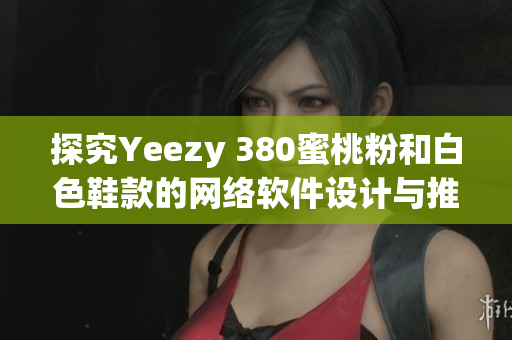 探究Yeezy 380蜜桃粉和白色鞋款的网络软件设计与推广策略分析