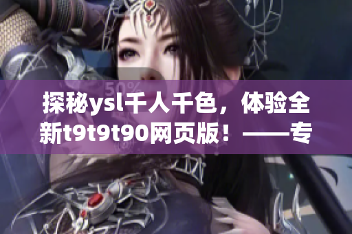 探秘ysl千人千色，体验全新t9t9t90网页版！——专为网络软件爱好者呈现！