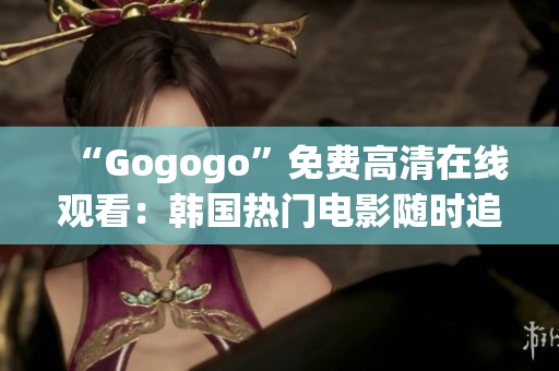 “Gogogo”免费高清在线观看：韩国热门电影随时追！
