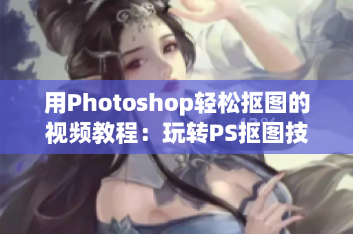 用Photoshop轻松抠图的视频教程：玩转PS抠图技巧