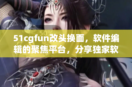 51cgfun改头换面，软件编辑的聚焦平台，分享独家软件技术和行业资讯