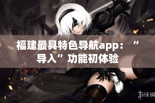 福建最具特色导航app：“导入”功能初体验