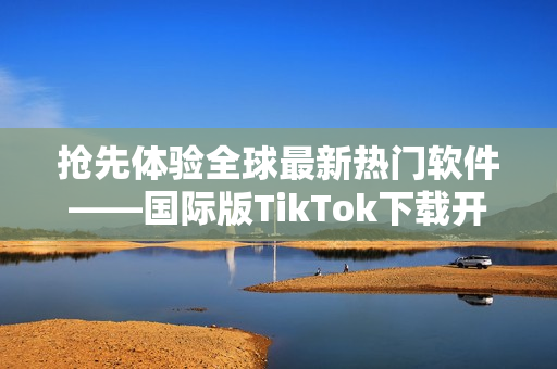 抢先体验全球最新热门软件——国际版TikTok下载开放啦！