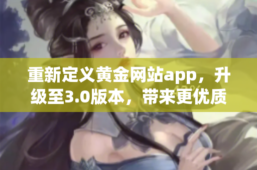 重新定义黄金网站app，升级至3.0版本，带来更优质软件服务