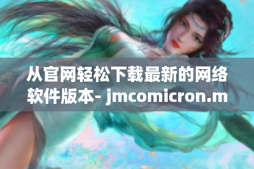 从官网轻松下载最新的网络软件版本- jmcomicron.mic天堂免费下载