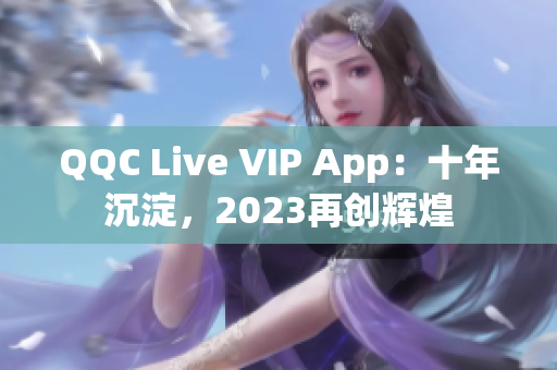 QQC Live VIP App：十年沉淀，2023再创辉煌