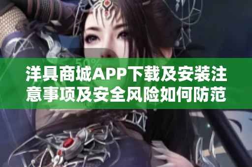 洋具商城APP下载及安装注意事项及安全风险如何防范