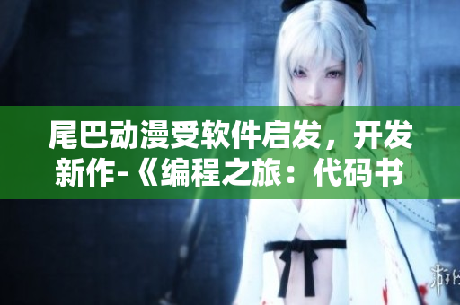 尾巴动漫受软件启发，开发新作-《编程之旅：代码书写的魔法世界》