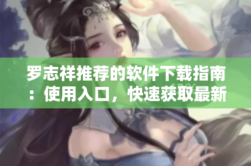 罗志祥推荐的软件下载指南：使用入口，快速获取最新版本!
