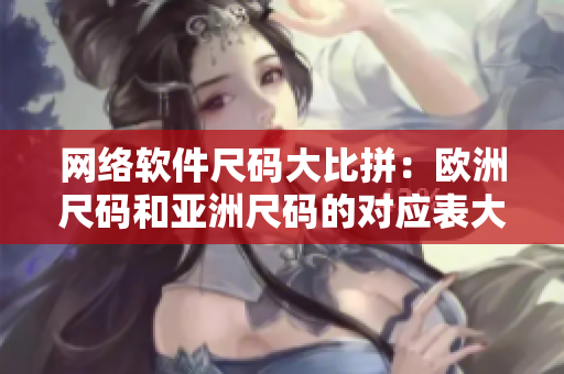 网络软件尺码大比拼：欧洲尺码和亚洲尺码的对应表大揭秘！