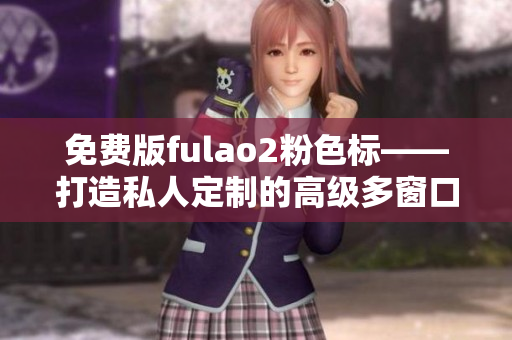 免费版fulao2粉色标——打造私人定制的高级多窗口浏览器